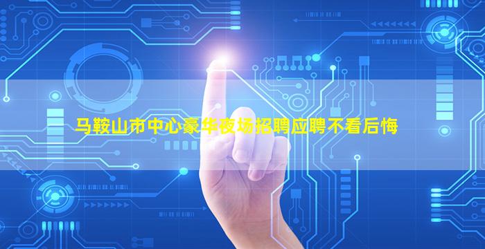 马鞍山市中心豪华夜场招聘应聘不看后悔